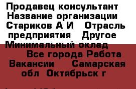 Продавец-консультант › Название организации ­ Стариков А.И › Отрасль предприятия ­ Другое › Минимальный оклад ­ 14 000 - Все города Работа » Вакансии   . Самарская обл.,Октябрьск г.